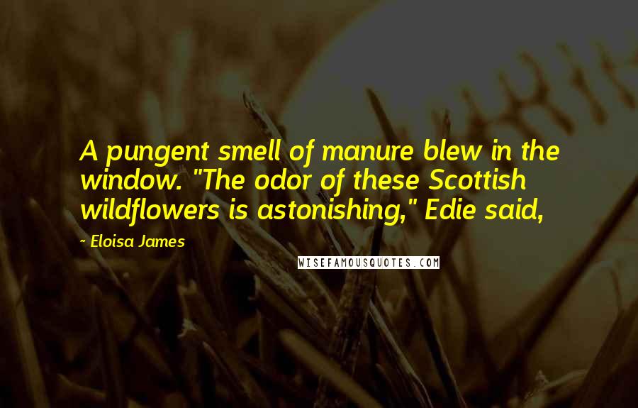 Eloisa James Quotes: A pungent smell of manure blew in the window. "The odor of these Scottish wildflowers is astonishing," Edie said,