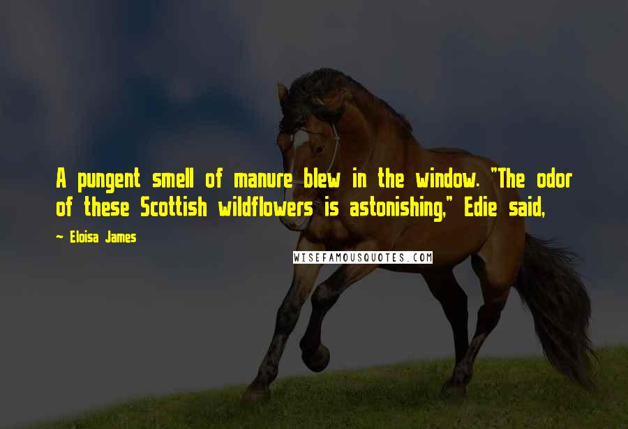 Eloisa James Quotes: A pungent smell of manure blew in the window. "The odor of these Scottish wildflowers is astonishing," Edie said,