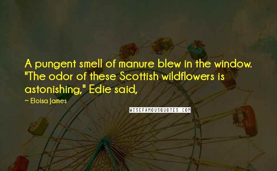 Eloisa James Quotes: A pungent smell of manure blew in the window. "The odor of these Scottish wildflowers is astonishing," Edie said,