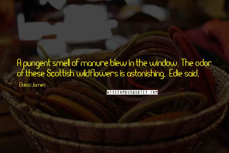 Eloisa James Quotes: A pungent smell of manure blew in the window. "The odor of these Scottish wildflowers is astonishing," Edie said,