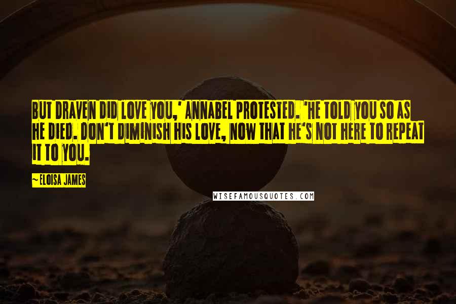 Eloisa James Quotes: But Draven did love you,' Annabel protested. 'He told you so as he died. Don't diminish his love, now that he's not here to repeat it to you.