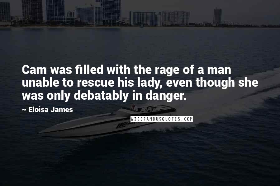 Eloisa James Quotes: Cam was filled with the rage of a man unable to rescue his lady, even though she was only debatably in danger.