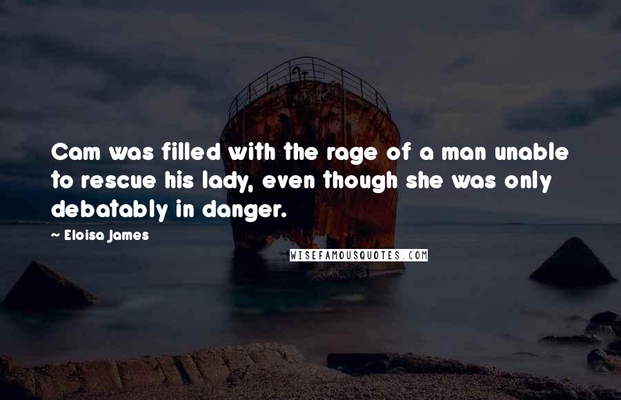 Eloisa James Quotes: Cam was filled with the rage of a man unable to rescue his lady, even though she was only debatably in danger.
