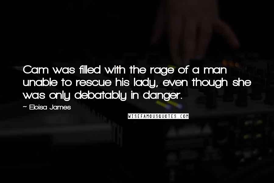 Eloisa James Quotes: Cam was filled with the rage of a man unable to rescue his lady, even though she was only debatably in danger.