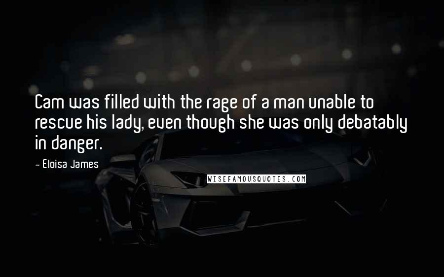 Eloisa James Quotes: Cam was filled with the rage of a man unable to rescue his lady, even though she was only debatably in danger.