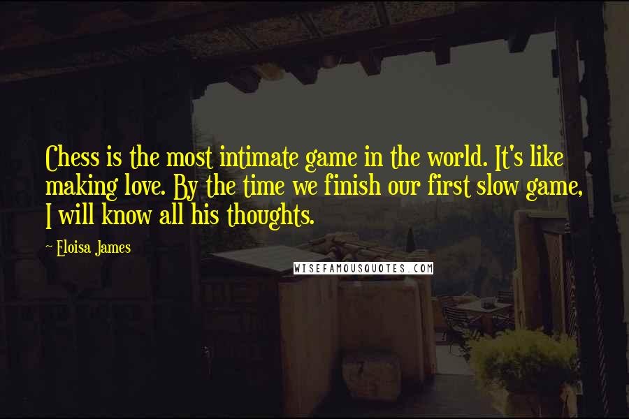 Eloisa James Quotes: Chess is the most intimate game in the world. It's like making love. By the time we finish our first slow game, I will know all his thoughts.