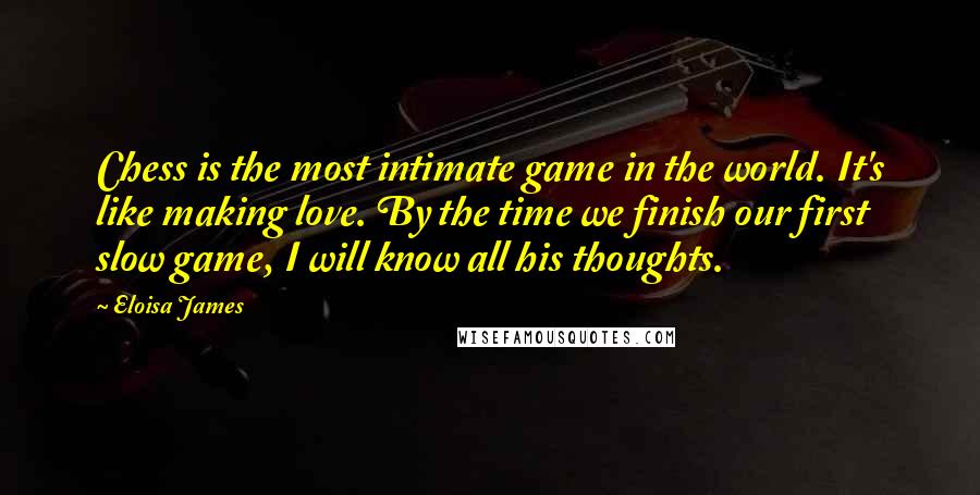 Eloisa James Quotes: Chess is the most intimate game in the world. It's like making love. By the time we finish our first slow game, I will know all his thoughts.