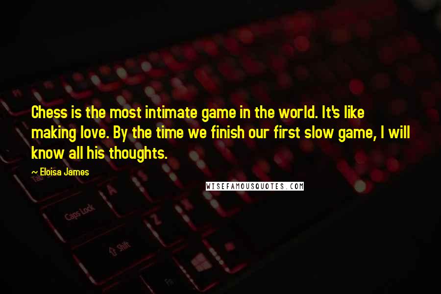 Eloisa James Quotes: Chess is the most intimate game in the world. It's like making love. By the time we finish our first slow game, I will know all his thoughts.