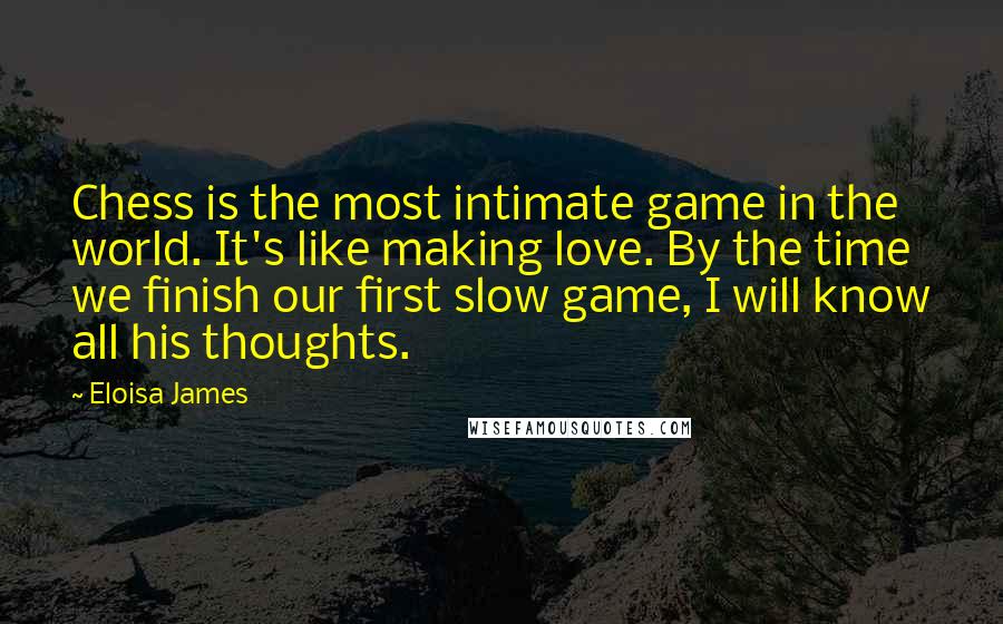 Eloisa James Quotes: Chess is the most intimate game in the world. It's like making love. By the time we finish our first slow game, I will know all his thoughts.