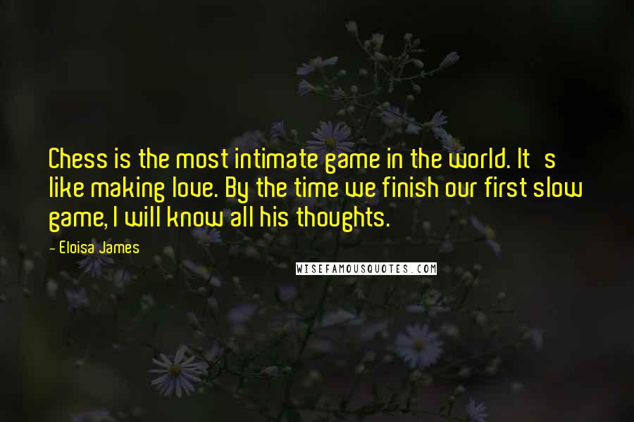 Eloisa James Quotes: Chess is the most intimate game in the world. It's like making love. By the time we finish our first slow game, I will know all his thoughts.