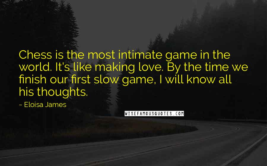 Eloisa James Quotes: Chess is the most intimate game in the world. It's like making love. By the time we finish our first slow game, I will know all his thoughts.