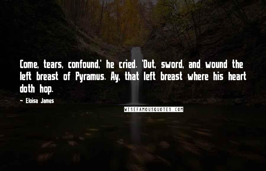 Eloisa James Quotes: Come, tears, confound,' he cried. 'Out, sword, and wound the left breast of Pyramus. Ay, that left breast where his heart doth hop.