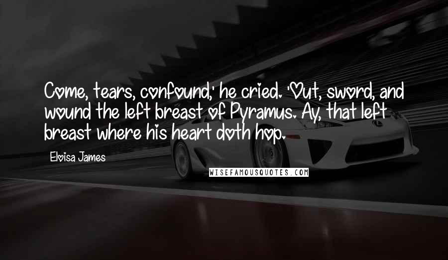 Eloisa James Quotes: Come, tears, confound,' he cried. 'Out, sword, and wound the left breast of Pyramus. Ay, that left breast where his heart doth hop.