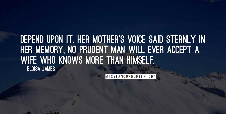 Eloisa James Quotes: Depend upon it, her mother's voice said sternly in her memory, no prudent man will ever accept a wife who knows more than himself.