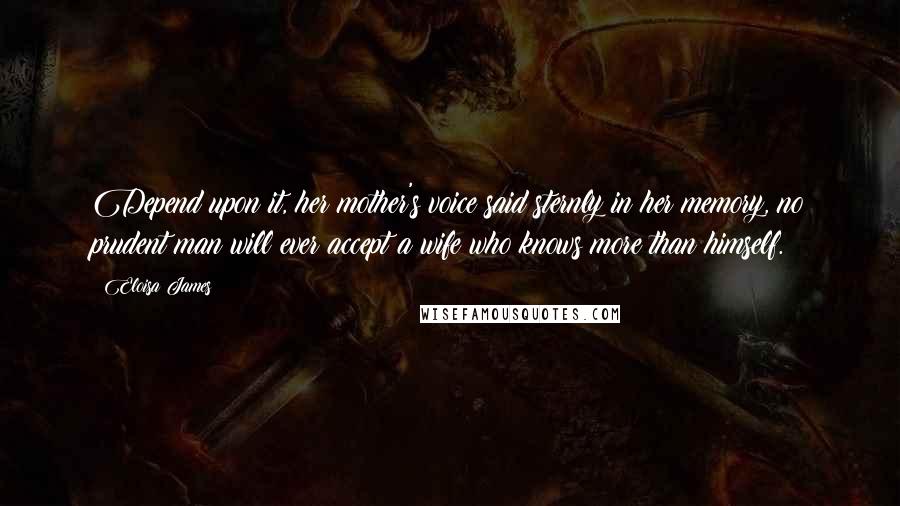 Eloisa James Quotes: Depend upon it, her mother's voice said sternly in her memory, no prudent man will ever accept a wife who knows more than himself.