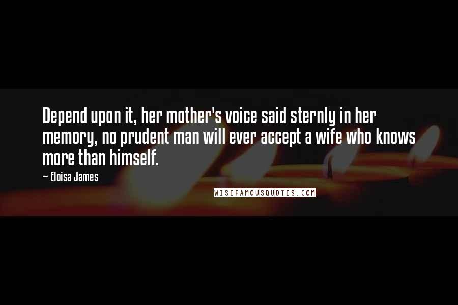 Eloisa James Quotes: Depend upon it, her mother's voice said sternly in her memory, no prudent man will ever accept a wife who knows more than himself.