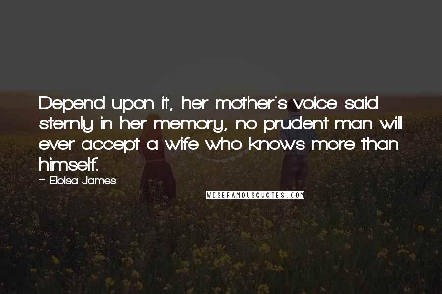 Eloisa James Quotes: Depend upon it, her mother's voice said sternly in her memory, no prudent man will ever accept a wife who knows more than himself.