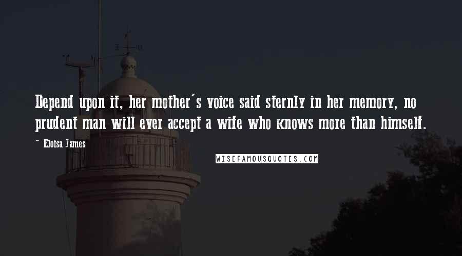Eloisa James Quotes: Depend upon it, her mother's voice said sternly in her memory, no prudent man will ever accept a wife who knows more than himself.