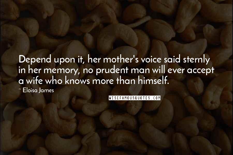 Eloisa James Quotes: Depend upon it, her mother's voice said sternly in her memory, no prudent man will ever accept a wife who knows more than himself.