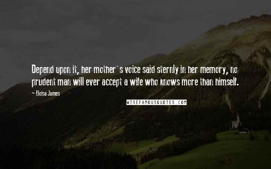 Eloisa James Quotes: Depend upon it, her mother's voice said sternly in her memory, no prudent man will ever accept a wife who knows more than himself.