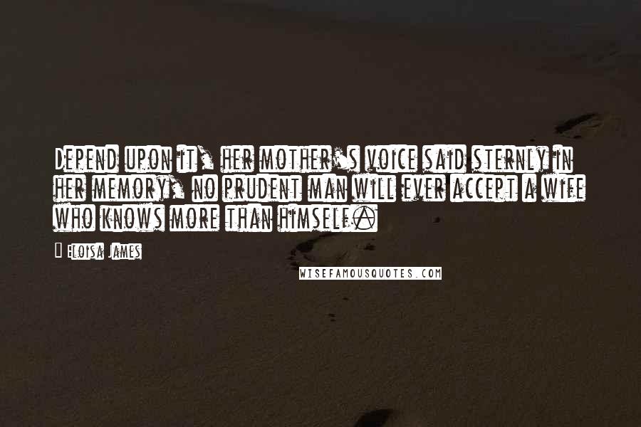 Eloisa James Quotes: Depend upon it, her mother's voice said sternly in her memory, no prudent man will ever accept a wife who knows more than himself.