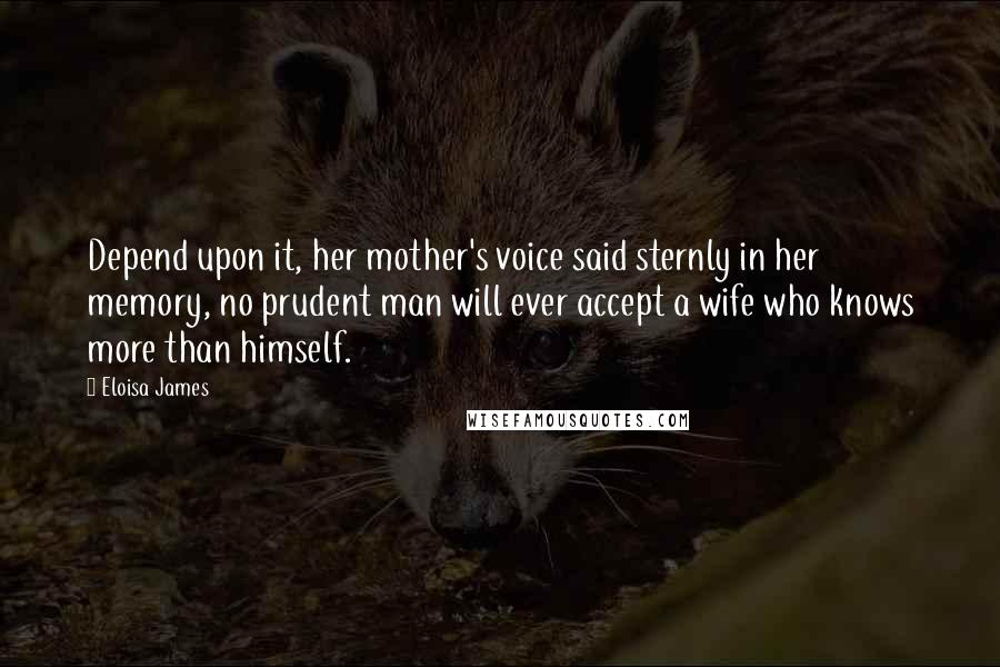 Eloisa James Quotes: Depend upon it, her mother's voice said sternly in her memory, no prudent man will ever accept a wife who knows more than himself.