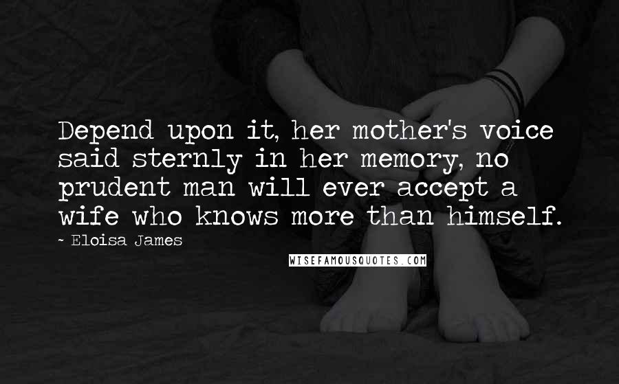 Eloisa James Quotes: Depend upon it, her mother's voice said sternly in her memory, no prudent man will ever accept a wife who knows more than himself.