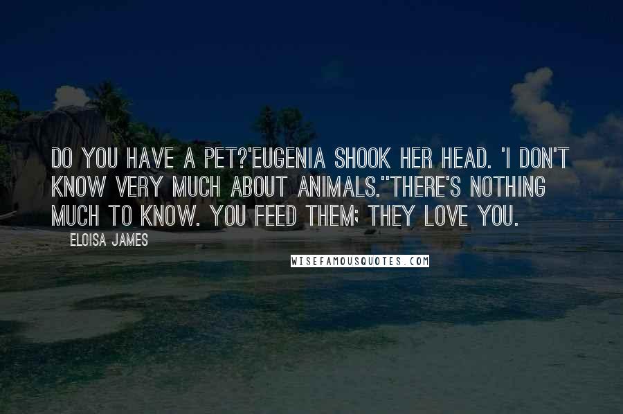 Eloisa James Quotes: Do you have a pet?'Eugenia shook her head. 'I don't know very much about animals.''There's nothing much to know. You feed them; they love you.