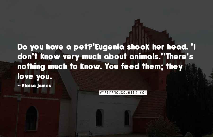 Eloisa James Quotes: Do you have a pet?'Eugenia shook her head. 'I don't know very much about animals.''There's nothing much to know. You feed them; they love you.