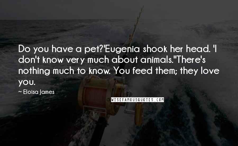 Eloisa James Quotes: Do you have a pet?'Eugenia shook her head. 'I don't know very much about animals.''There's nothing much to know. You feed them; they love you.