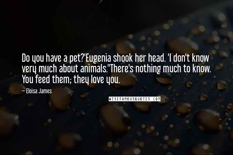 Eloisa James Quotes: Do you have a pet?'Eugenia shook her head. 'I don't know very much about animals.''There's nothing much to know. You feed them; they love you.