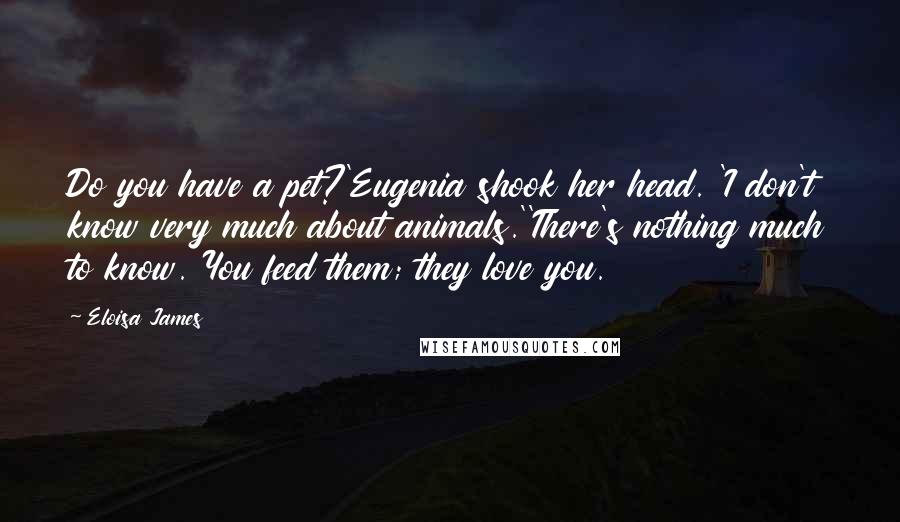 Eloisa James Quotes: Do you have a pet?'Eugenia shook her head. 'I don't know very much about animals.''There's nothing much to know. You feed them; they love you.