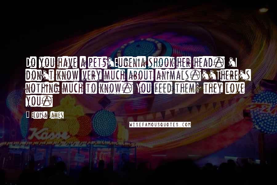 Eloisa James Quotes: Do you have a pet?'Eugenia shook her head. 'I don't know very much about animals.''There's nothing much to know. You feed them; they love you.