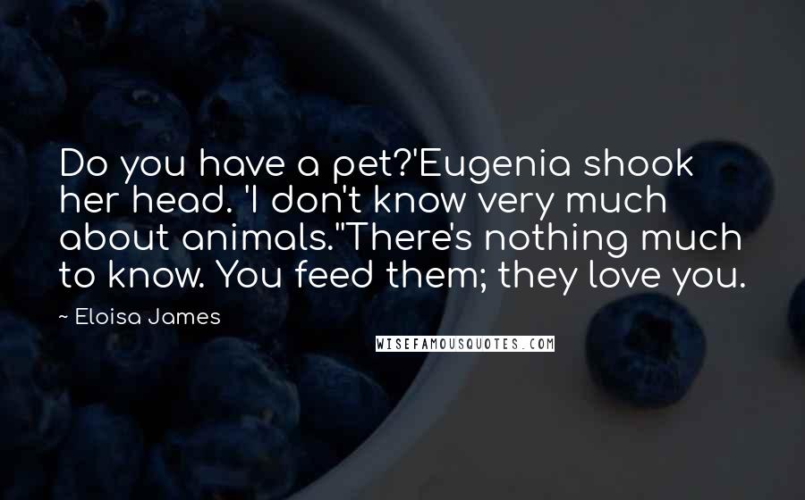 Eloisa James Quotes: Do you have a pet?'Eugenia shook her head. 'I don't know very much about animals.''There's nothing much to know. You feed them; they love you.