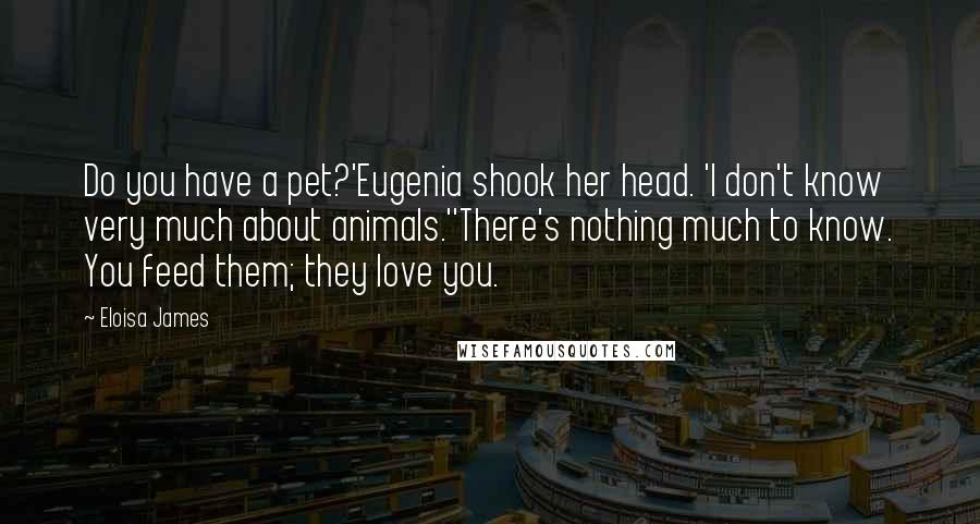 Eloisa James Quotes: Do you have a pet?'Eugenia shook her head. 'I don't know very much about animals.''There's nothing much to know. You feed them; they love you.