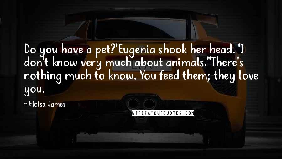 Eloisa James Quotes: Do you have a pet?'Eugenia shook her head. 'I don't know very much about animals.''There's nothing much to know. You feed them; they love you.