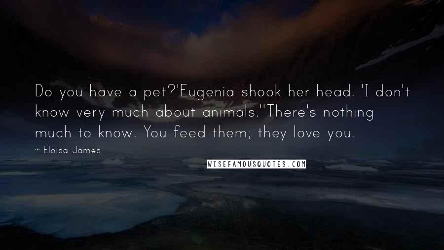 Eloisa James Quotes: Do you have a pet?'Eugenia shook her head. 'I don't know very much about animals.''There's nothing much to know. You feed them; they love you.
