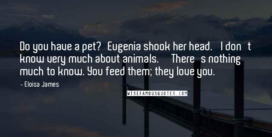 Eloisa James Quotes: Do you have a pet?'Eugenia shook her head. 'I don't know very much about animals.''There's nothing much to know. You feed them; they love you.