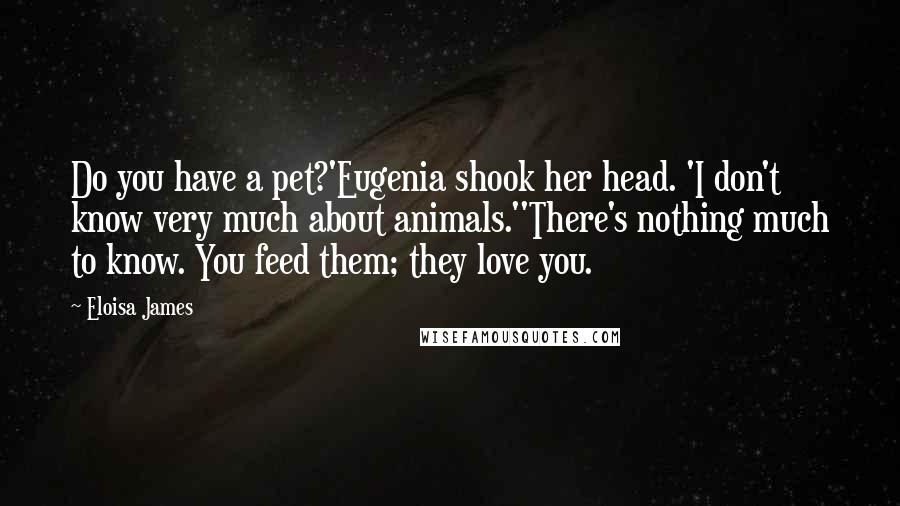 Eloisa James Quotes: Do you have a pet?'Eugenia shook her head. 'I don't know very much about animals.''There's nothing much to know. You feed them; they love you.