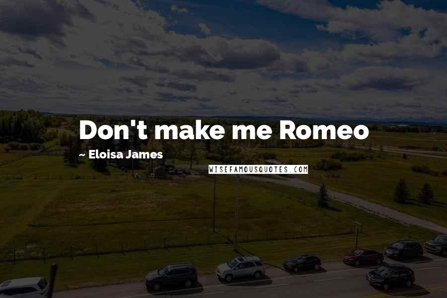 Eloisa James Quotes: Don't make me Romeo