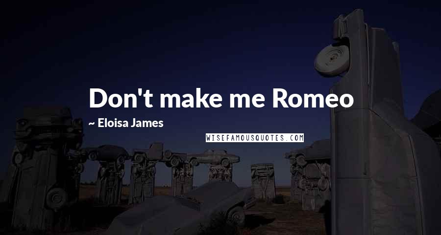 Eloisa James Quotes: Don't make me Romeo
