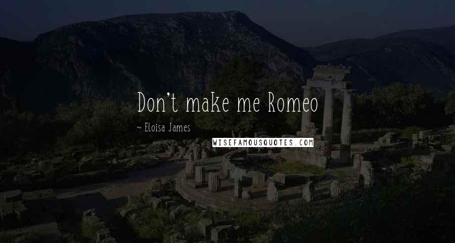 Eloisa James Quotes: Don't make me Romeo