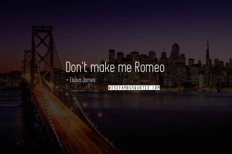Eloisa James Quotes: Don't make me Romeo