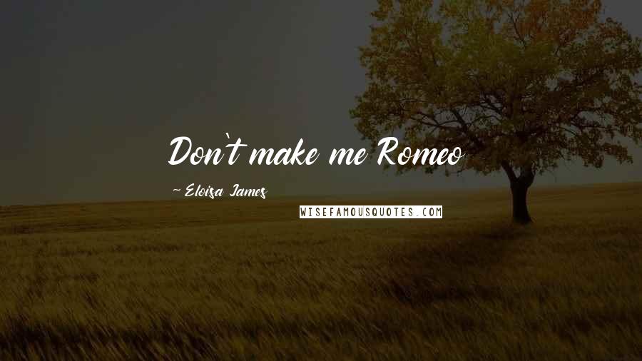 Eloisa James Quotes: Don't make me Romeo