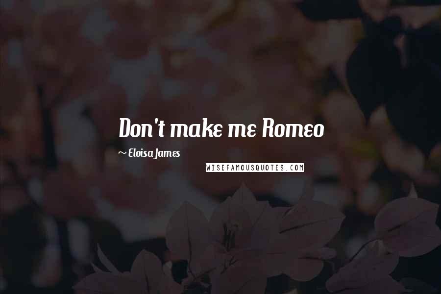 Eloisa James Quotes: Don't make me Romeo