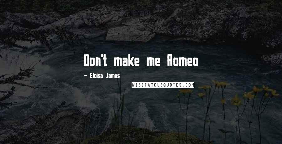 Eloisa James Quotes: Don't make me Romeo
