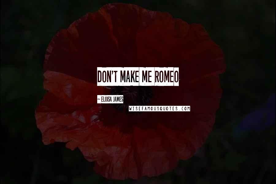 Eloisa James Quotes: Don't make me Romeo