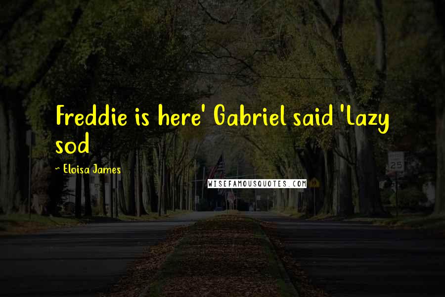 Eloisa James Quotes: Freddie is here' Gabriel said 'Lazy sod