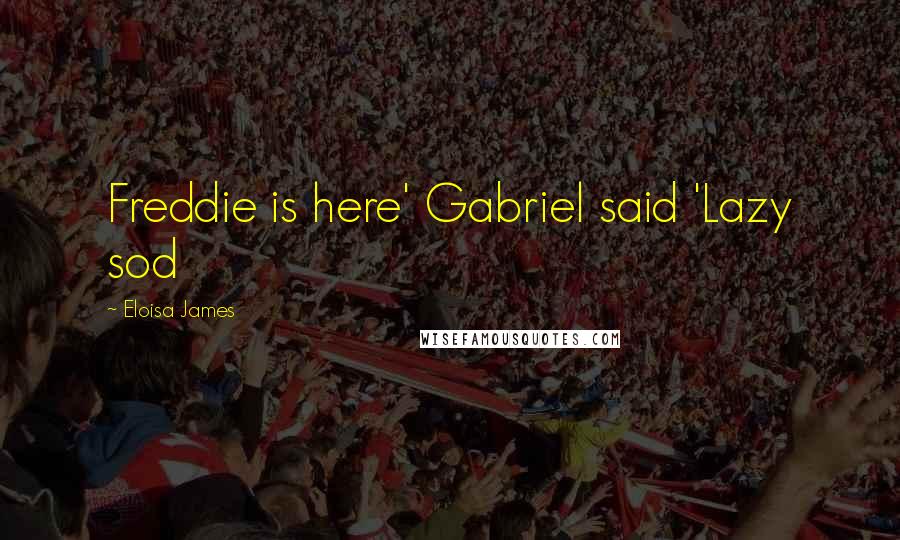 Eloisa James Quotes: Freddie is here' Gabriel said 'Lazy sod