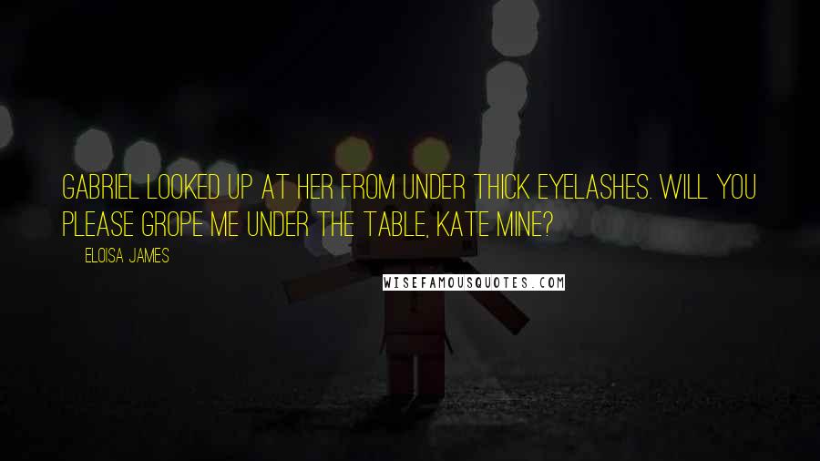 Eloisa James Quotes: Gabriel looked up at her from under thick eyelashes. Will you please grope me under the table, Kate mine?